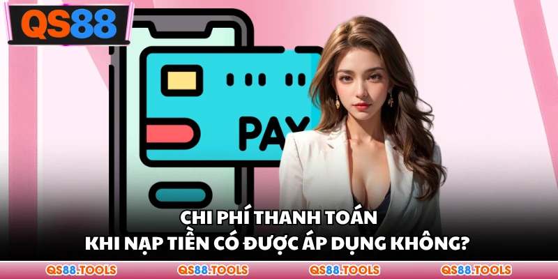 Chi phí thanh toán khi nạp tiền có được áp dụng không? 