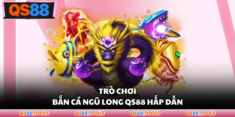Trò chơi bắn cá Ngũ Long QS88 hấp dẫn